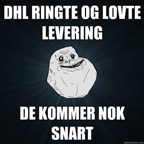 dhl ringte og lovte levering de kommer nok snart  Forever Alone