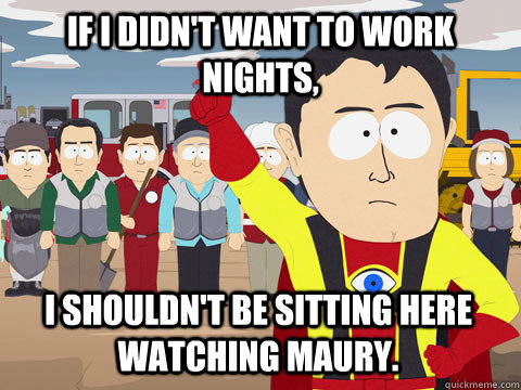 If I didn't want to work nights, I shouldn't be sitting here watching Maury.  Captain Hindsight