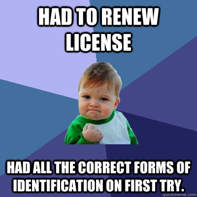 Had to renew license Had all the correct forms of identification on first try.  Success Kid