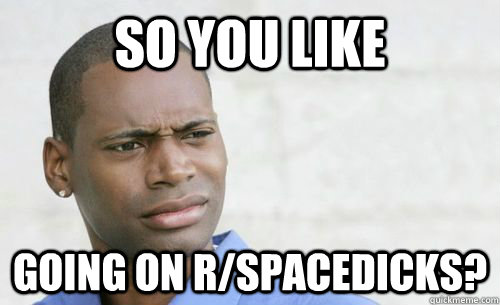 So you like  going on r/spacedicks?  Confused Black Man