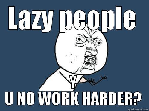 LAZY PEOPLE Y U NO WORK HARDER? Y U No