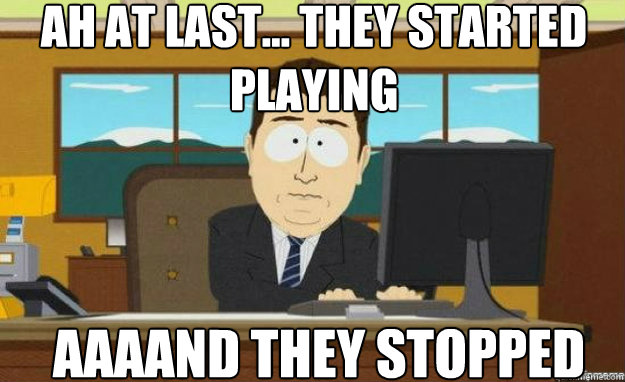 ah at last... they started playing AAAAND They Stopped  aaaand its gone