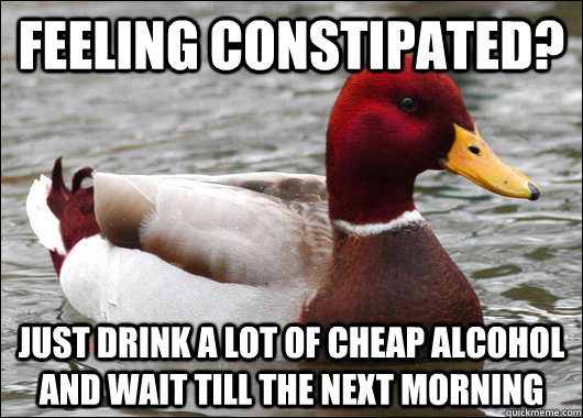 Feeling Constipated? Just drink a lot of cheap alcohol and wait till the next morning  Malicious Advice Mallard