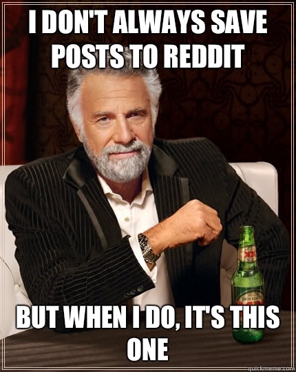 I don't always save posts to Reddit but when I do, it's this one  The Most Interesting Man In The World