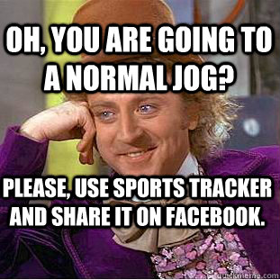 Oh, you are going to a normal jog? Please, use sports tracker and share it on facebook.  Condescending Wonka