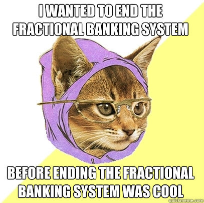 I wanted to end the fractional banking system Before ending the fractional banking system was cool  Hipster Kitty