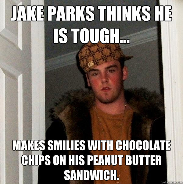 Jake Parks Thinks he is tough... Makes smilies with chocolate chips on his Peanut butter sandwich.   Scumbag Steve