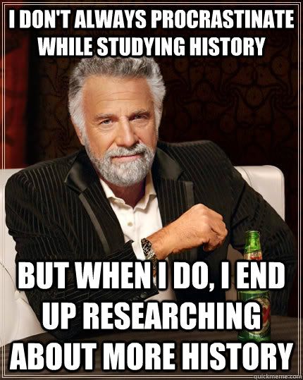 I don't always procrastinate while studying history But when I do, I end up researching about more history  The Most Interesting Man In The World