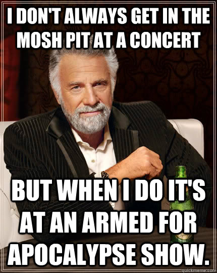 I don't always get in the mosh pit at a concert but when I do it's at an Armed For Apocalypse show.  The Most Interesting Man In The World