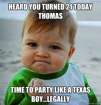 Heard you turned 21 today Thomas Time to party like a Texas boy...legally  