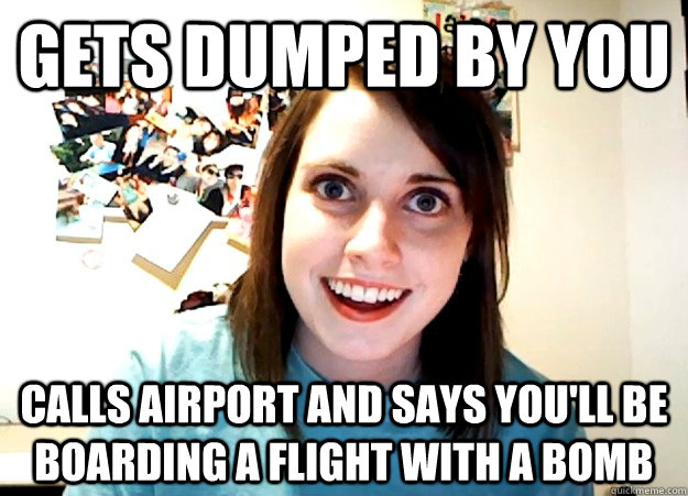 Gets dumped by you calls airport and says you'll be boarding a flight with a bomb  Overly Attached Girlfriend