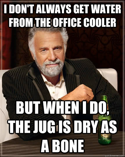 I don't always get water from the office cooler but when I do, the jug is dry as a bone  The Most Interesting Man In The World