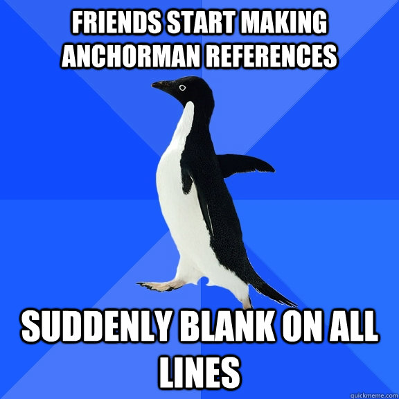 Friends start making anchorman references Suddenly blank on all lines  Socially Awkward Penguin