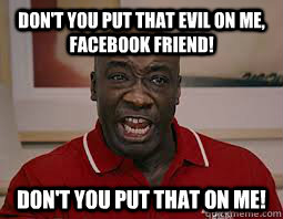 Don't you put that evil on me, Facebook Friend! Don't you put that on me! - Don't you put that evil on me, Facebook Friend! Don't you put that on me!  Dont You Put That On Me