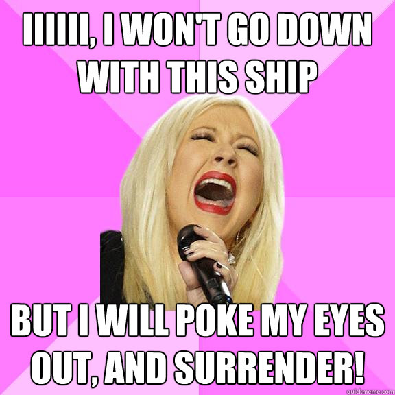 Iiiiii, I won't go down with this ship But I will poke my eyes out, and surrender!  Wrong Lyrics Christina