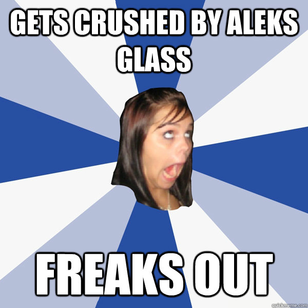 gets crushed by aleks glass freaks out - gets crushed by aleks glass freaks out  Annoying Facebook Girl