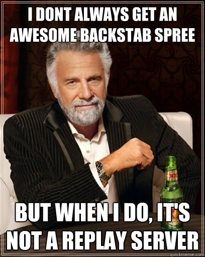 i dont always get an 
awesome backstab spree but when i do, it's not a replay server - i dont always get an 
awesome backstab spree but when i do, it's not a replay server  I dont always shit