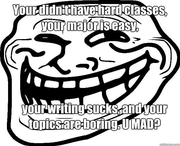 Your didn't have hard classes, your major is easy, your writing sucks, and your topics are boring. U MAD?  Trollface