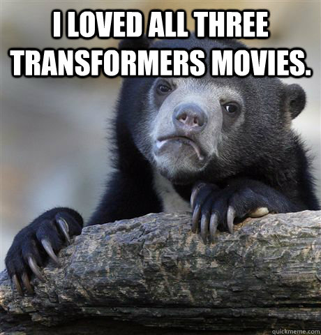 I loved all three transformers movies.   Confession Bear