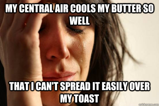My central air cools my butter so well that i can't spread it easily over my toast  First World Problems