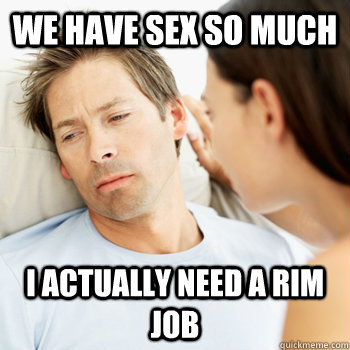 We have sex so much I actually need a rim job   Fortunate Boyfriend Problems