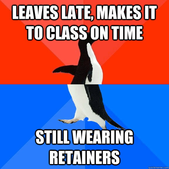 leaves late, makes it to class on time still wearing retainers  Socially Awesome Awkward Penguin
