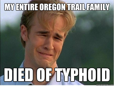 My entire oregon trail family died of typhoid  1990s Problems