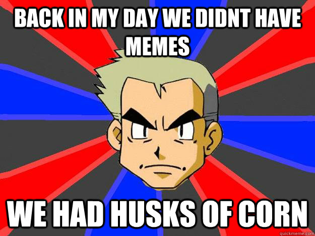 back in my day we didnt have memes we had husks of corn  Professor Oak