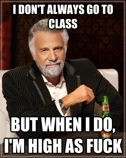 I don't always go to class but when I do, I'm high as fuck - I don't always go to class but when I do, I'm high as fuck  The Most Interesting Man In The World
