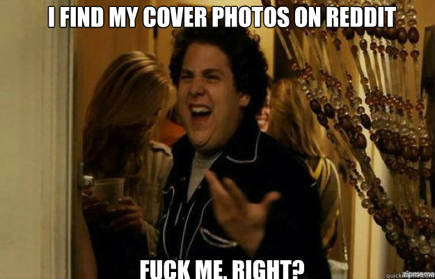 I find my cover photos on reddit FUCK ME, RIGHT?  fuck me right