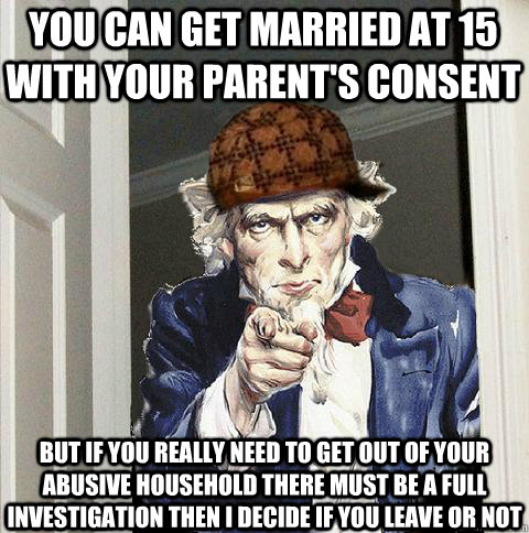 You can get married at 15 with your parent's consent But if you really need to get out of your abusive household there must be a full investigation then I decide if you leave or not  Scumbag Uncle Sam