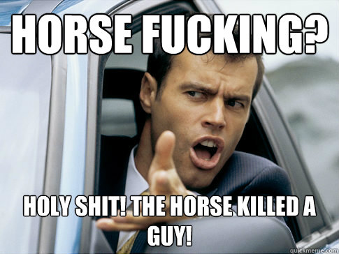 Horse fucking? Holy Shit! The horse killed a guy!   Asshole driver