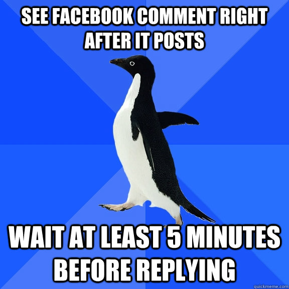 See facebook comment right after it posts wait at least 5 minutes before replying  Socially Awkward Penguin