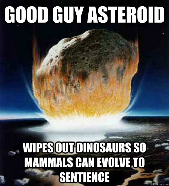 Good Guy Asteroid Wipes out dinosaurs so mammals can evolve to sentience  Good Guy Asteroid