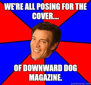 We're all posing for the cover.... Of downward dog magazine.  Socially Awkward Tony Horton