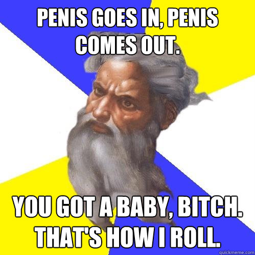 penis goes in, penis comes out. you got a baby, bitch. that's how i roll.  Advice God