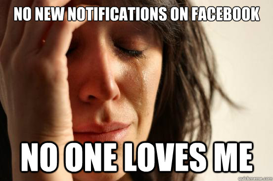 no new notifications on facebook no one loves me  First World Problems
