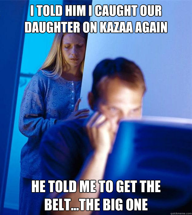 I told him I caught our daughter on Kazaa again He told me to get the belt...the big one - I told him I caught our daughter on Kazaa again He told me to get the belt...the big one  Redditors Wife