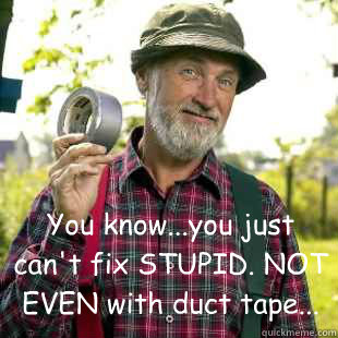 You know...you just can't fix STUPID. NOT EVEN with duct tape...  