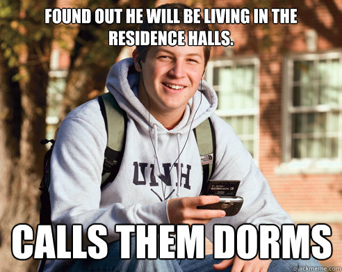 Found out he will be living in the residence halls. Calls them DORMS  College Freshman