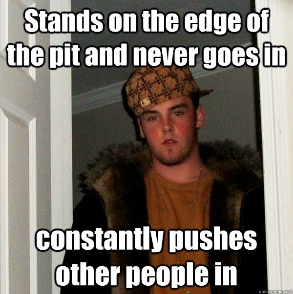 Stands on the edge of the pit and never goes in constantly pushes other people in - Stands on the edge of the pit and never goes in constantly pushes other people in  Scumbag Steve