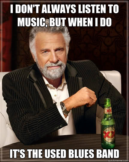 I don't always listen to music, but when I do  It's the Used Blues Band - I don't always listen to music, but when I do  It's the Used Blues Band  The Most Interesting Man In The World