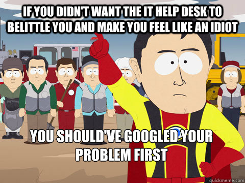 If you didn't want the it help desk to belittle you and make you feel like an idiot you should've Googled your problem first  Captain Hindsight