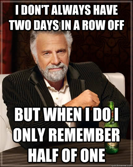 i don't always have two days in a row off but when I do I only remember half of one  - i don't always have two days in a row off but when I do I only remember half of one   The Most Interesting Man In The World