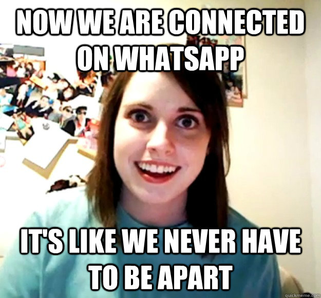 Now we are connected on Whatsapp It's like we never have to be apart - Now we are connected on Whatsapp It's like we never have to be apart  Overly Attached Girlfriend