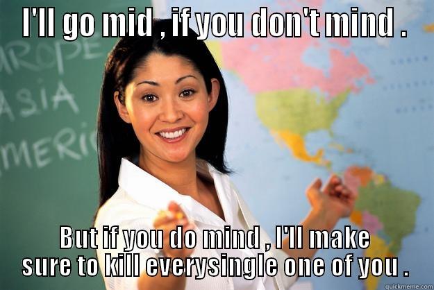 I'LL GO MID , IF YOU DON'T MIND . BUT IF YOU DO MIND , I'LL MAKE SURE TO KILL EVERYSINGLE ONE OF YOU . Unhelpful High School Teacher