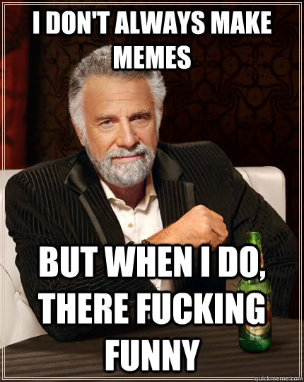 I don't always make memes but when I do, There fucking funny  The Most Interesting Man In The World