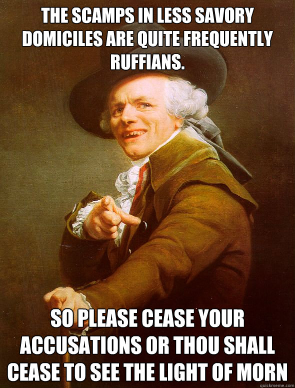 The scamps in less savory domiciles are quite frequently ruffians. So please cease your accusations or thou shall cease to see the light of morn  Joseph Ducreux