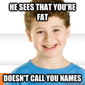 he sees that you're fat doesn't call you names  Good Kid Greg