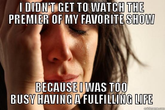 I DIDN'T GET TO WATCH THE PREMIER OF MY FAVORITE SHOW BECAUSE I WAS TOO BUSY HAVING A FULFILLING LIFE First World Problems